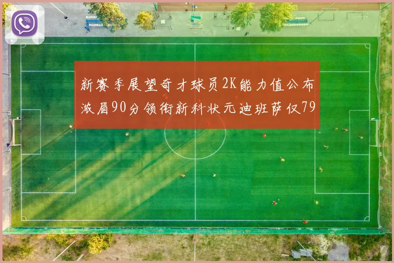 新赛季展望奇才球员2K能力值公布浓眉90分领衔新科状元迪班萨仅79分