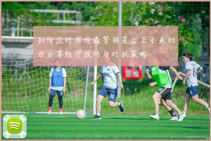 如何应对布伦森等明星后卫小米切尔分享防守技巧与对抗策略